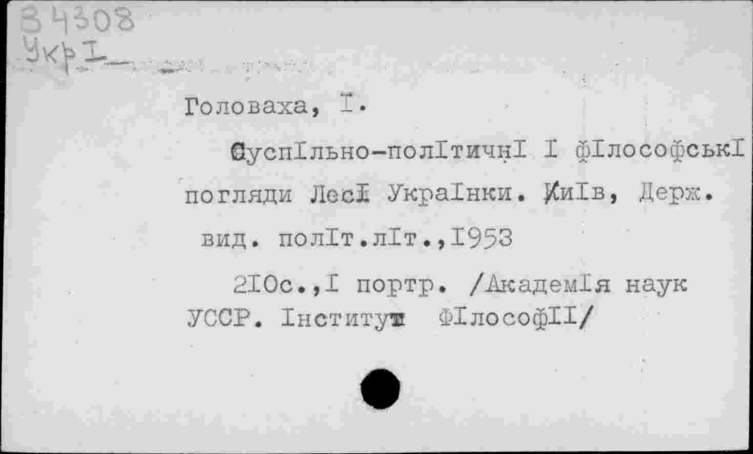 ﻿
Головаха, I.
0усп1льно-пол1тичн1 I фГлософськ! погляди Лес! Укра1нки. Ки1в, Держ.
вид. пол!т.л1т.,1953
210с.,I портр. /АкадемХя наук УССР. Гнститут Ф1лософ11/